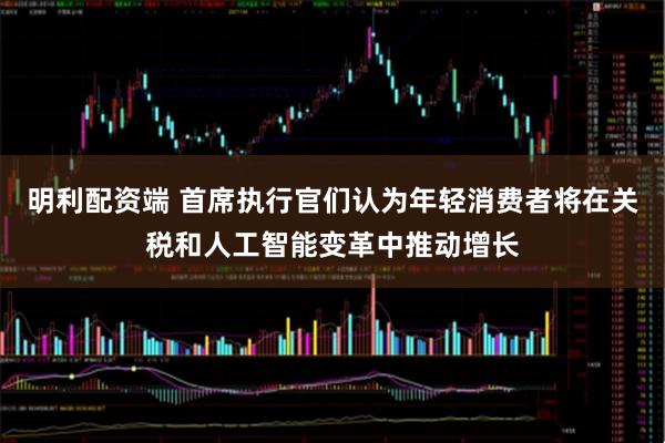 明利配资端 首席执行官们认为年轻消费者将在关税和人工智能变革中推动增长