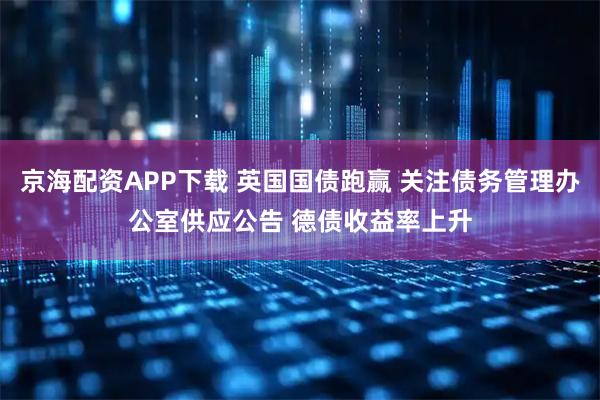 京海配资APP下载 英国国债跑赢 关注债务管理办公室供应公告 德债收益率上升