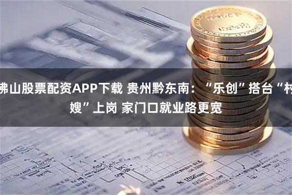 佛山股票配资APP下载 贵州黔东南：“乐创”搭台“村嫂”上岗 家门口就业路更宽