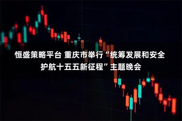 恒盛策略平台 重庆市举行“统筹发展和安全 护航十五五新征程”主题晚会