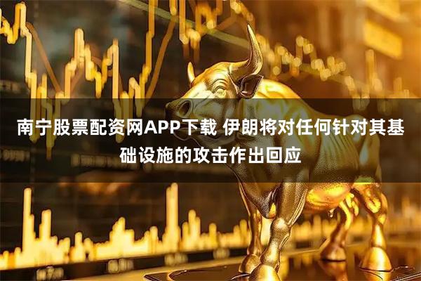 南宁股票配资网APP下载 伊朗将对任何针对其基础设施的攻击作出回应