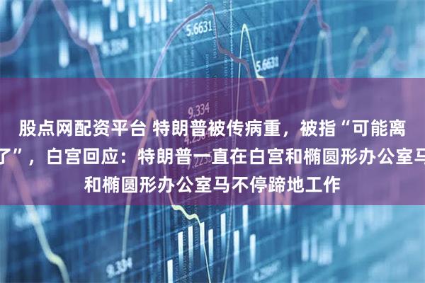股点网配资平台 特朗普被传病重，被指“可能离世只有几分钟了”，白宫回应：特朗普一直在白宫和椭圆形办公室马不停蹄地工作