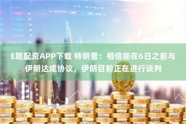 E路配资APP下载 特朗普：相信能在6日之前与伊朗达成协议，伊朗目前正在进行谈判