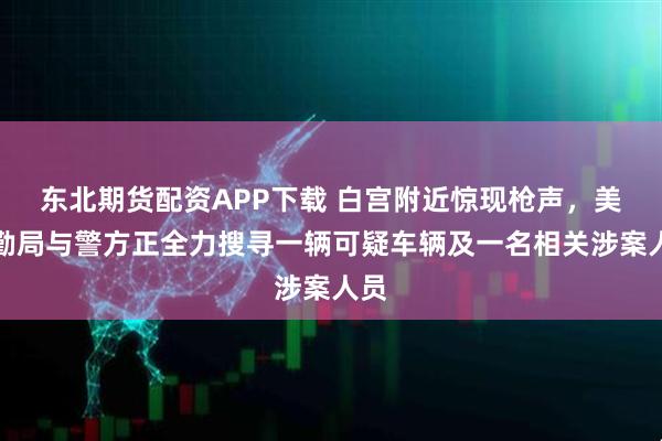 东北期货配资APP下载 白宫附近惊现枪声，美特勤局与警方正全力搜寻一辆可疑车辆及一名相关涉案人员