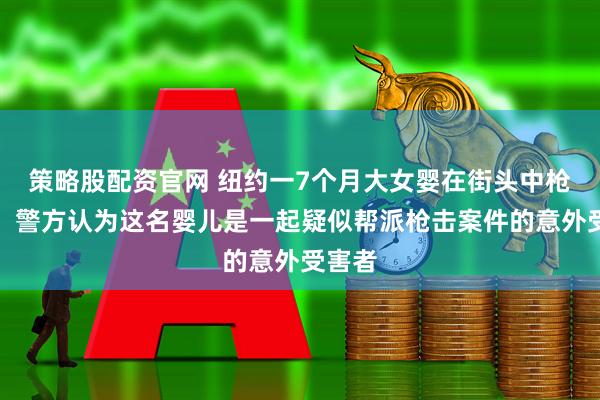 策略股配资官网 纽约一7个月大女婴在街头中枪身亡，警方认为这名婴儿是一起疑似帮派枪击案件的意外受害者