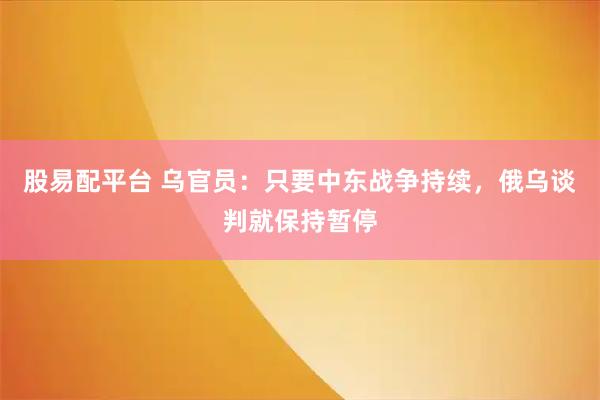 股易配平台 乌官员：只要中东战争持续，俄乌谈判就保持暂停