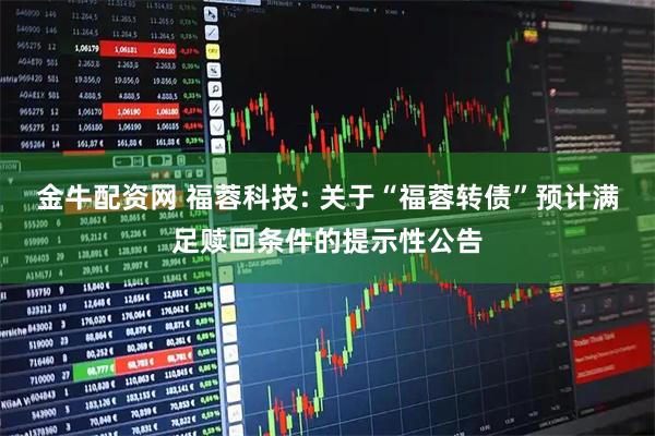 金牛配资网 福蓉科技: 关于“福蓉转债”预计满足赎回条件的提示性公告