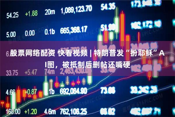 股票网络配资 快看视频 | 特朗普发“扮耶稣”AI图，被抵制后删帖还嘴硬