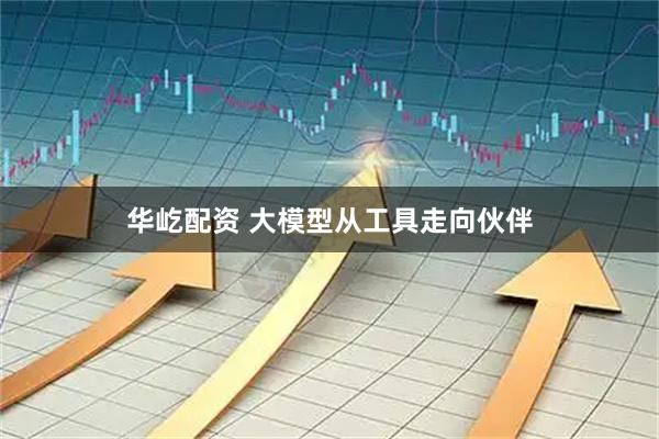 华屹配资 大模型从工具走向伙伴