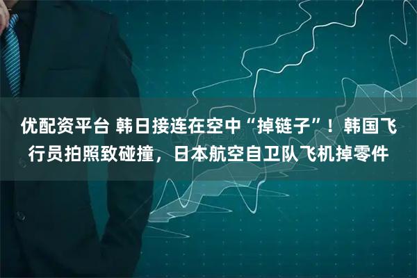优配资平台 韩日接连在空中“掉链子”！韩国飞行员拍照致碰撞，日本航空自卫队飞机掉零件