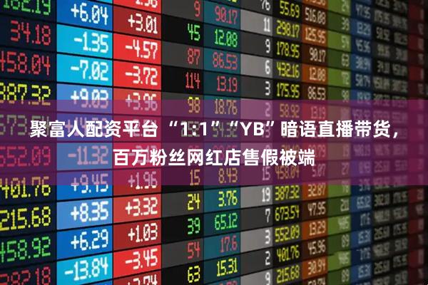 聚富人配资平台 “1:1”“YB”暗语直播带货，百万粉丝网红店售假被端