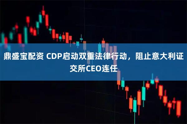鼎盛宝配资 CDP启动双重法律行动，阻止意大利证交所CEO连任