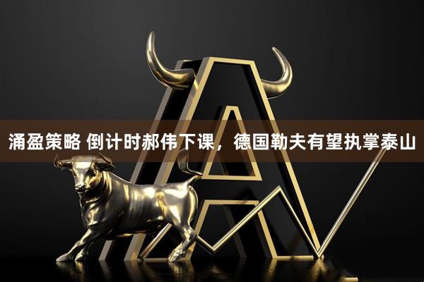 涌盈策略 倒计时郝伟下课，德国勒夫有望执掌泰山