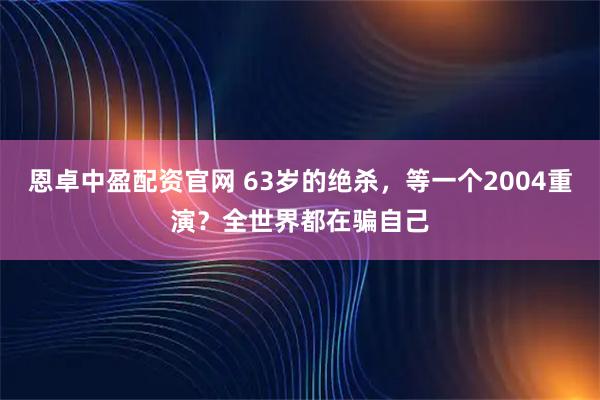 恩卓中盈配资官网 63岁的绝杀，等一个2004重演？全世界都在骗自己
