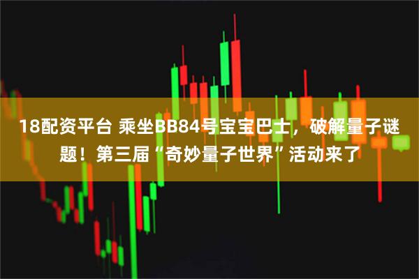 18配资平台 乘坐BB84号宝宝巴士，破解量子谜题！第三届“奇妙量子世界”活动来了