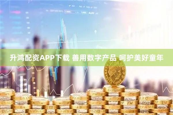 升鸿配资APP下载 善用数字产品 呵护美好童年