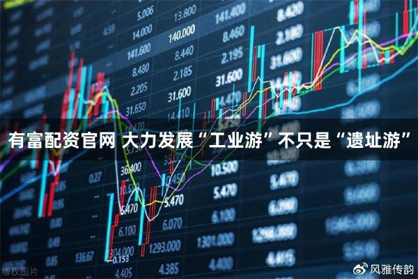 有富配资官网 大力发展“工业游”不只是“遗址游”
