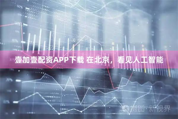 壹加壹配资APP下载 在北京，看见人工智能