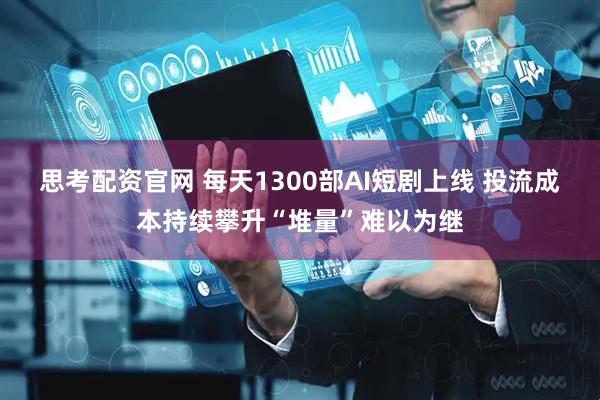 思考配资官网 每天1300部AI短剧上线 投流成本持续攀升“堆量”难以为继