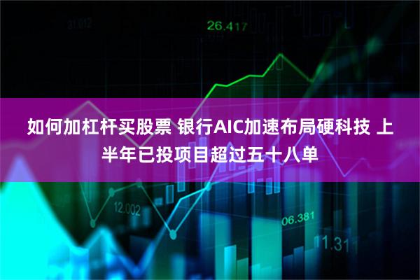 如何加杠杆买股票 银行AIC加速布局硬科技 上半年已投项目超过五十八单
