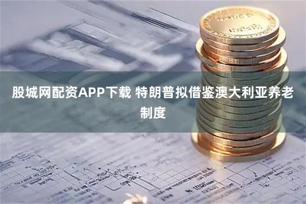 股城网配资APP下载 特朗普拟借鉴澳大利亚养老制度