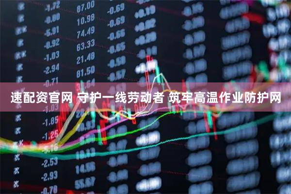 速配资官网 守护一线劳动者 筑牢高温作业防护网