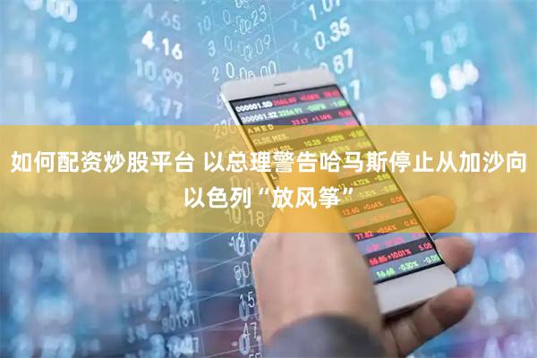如何配资炒股平台 以总理警告哈马斯停止从加沙向以色列“放风筝”