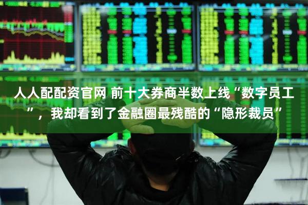 人人配配资官网 前十大券商半数上线“数字员工”，我却看到了金融圈最残酷的“隐形裁员”