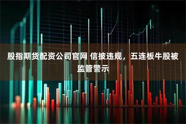 股指期货配资公司官网 信披违规，五连板牛股被监管警示
