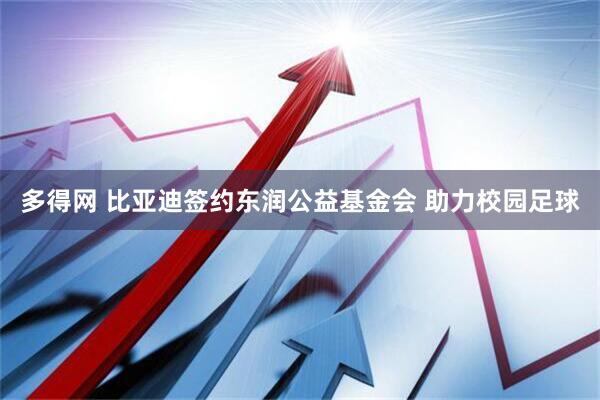 多得网 比亚迪签约东润公益基金会 助力校园足球