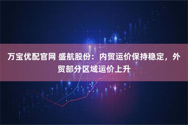 万宝优配官网 盛航股份：内贸运价保持稳定，外贸部分区域运价上升