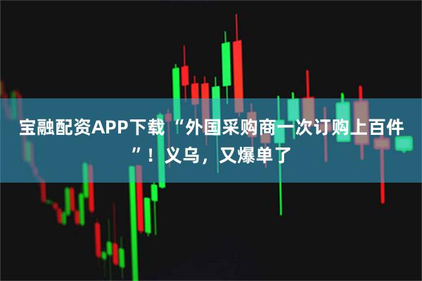宝融配资APP下载 “外国采购商一次订购上百件”！义乌，又爆单了